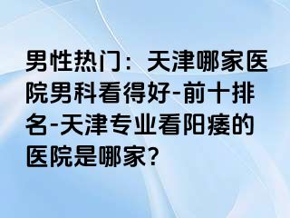 男性热门：天津哪家医院男科看得好-前十排名-天津专业看阳痿的医院是哪家？