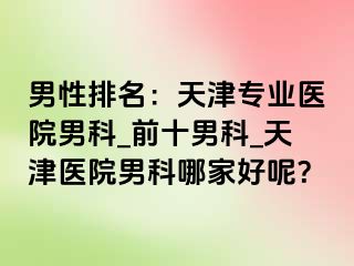 男性排名：天津专业医院男科_前十男科_天津医院男科哪家好呢？