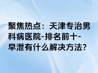 聚焦热点：天津专治男科病医院-排名前十-早泄有什么解决方法？