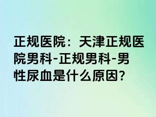 正规医院：天津正规医院男科-正规男科-男性尿血是什么原因？