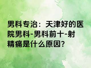 男科专治：天津好的医院男科-男科前十-射精痛是什么原因？