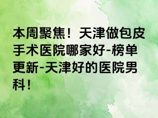 本周聚焦！天津做包皮手术医院哪家好-榜单更新-天津好的医院男科！