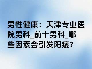 男性健康：天津专业医院男科_前十男科_哪些因素会引发阳痿？