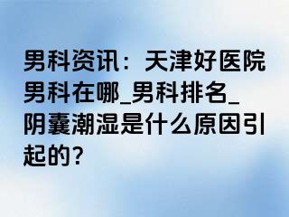 男科资讯：天津好医院男科在哪_男科排名_阴囊潮湿是什么原因引起的？