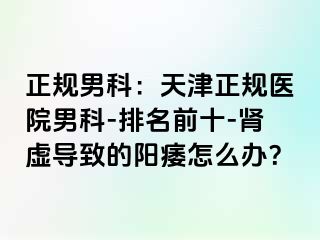 正规男科：天津正规医院男科-排名前十-肾虚导致的阳痿怎么办？