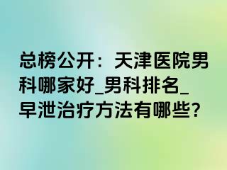 总榜公开：天津医院男科哪家好_男科排名_早泄治疗方法有哪些？