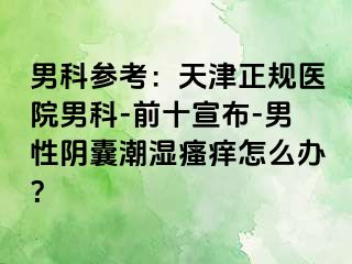 男科参考：天津正规医院男科-前十宣布-男性阴囊潮湿瘙痒怎么办？