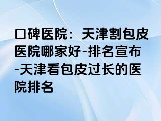 口碑医院：天津割包皮医院哪家好-排名宣布-天津看包皮过长的医院排名