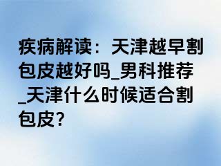 疾病解读：天津越早割包皮越好吗_男科推荐_天津什么时候适合割包皮？