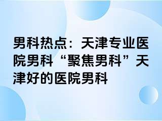 男科热点：天津专业医院男科“聚焦男科”天津好的医院男科