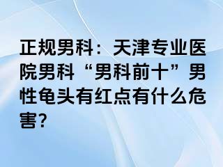 正规男科：天津专业医院男科“男科前十”男性龟头有红点有什么危害？