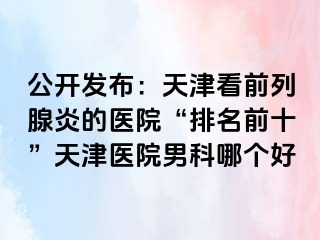 公开发布：天津看前列腺炎的医院“排名前十”天津医院男科哪个好