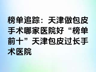 榜单追踪：天津做包皮手术哪家医院好“榜单前十”天津包皮过长手术医院