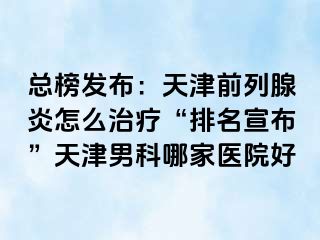 总榜发布：天津前列腺炎怎么治疗“排名宣布”天津男科哪家医院好