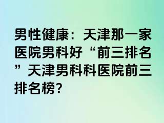 男性健康：天津那一家医院男科好“前三排名”天津男科科医院前三排名榜？