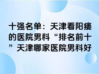 十强名单：天津看阳痿的医院男科“排名前十”天津哪家医院男科好