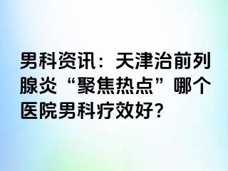 男科资讯：天津治前列腺炎“聚焦热点”哪个医院男科疗效好？