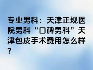 专业男科：天津正规医院男科“口碑男科”天津包皮手术费用怎么样？