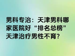 男科专治：天津男科哪家医院好“排名总榜”天津治疗男性不育？