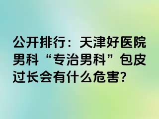 公开排行：天津好医院男科“专治男科”包皮过长会有什么危害？