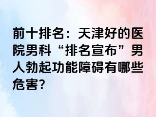 前十排名：天津好的医院男科“排名宣布”男人勃起功能障碍有哪些危害？