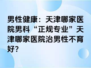 男性健康：天津哪家医院男科“正规专业”天津哪家医院治男性不育好？