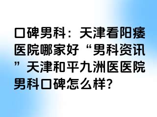 口碑男科：天津看阳痿医院哪家好“男科资讯”天津和平九洲医医院男科口碑怎么样？