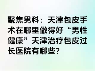 聚焦男科：天津包皮手术在哪里做得好“男性健康”天津治疗包皮过长医院有哪些？