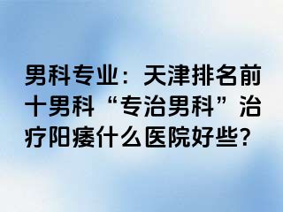 男科专业：天津排名前十男科“专治男科”治疗阳痿什么医院好些？