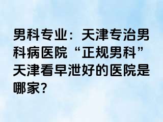 男科专业：天津专治男科病医院“正规男科”天津看早泄好的医院是哪家？