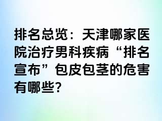 排名总览：天津哪家医院治疗男科疾病“排名宣布”包皮包茎的危害有哪些？