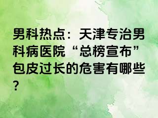 男科热点：天津专治男科病医院“总榜宣布”包皮过长的危害有哪些？