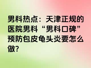 男科热点：天津正规的医院男科“男科口碑”预防包皮龟头炎要怎么做？