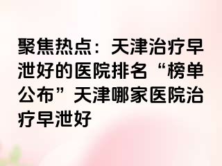 聚焦热点：天津治疗早泄好的医院排名“榜单公布”天津哪家医院治疗早泄好