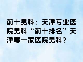 前十男科：天津专业医院男科“前十排名”天津哪一家医院男科？