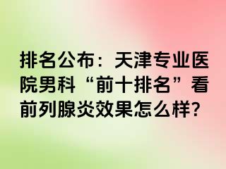 排名公布：天津专业医院男科“前十排名”看前列腺炎效果怎么样？