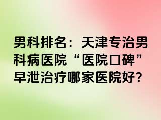 男科排名：天津专治男科病医院“医院口碑”早泄治疗哪家医院好？