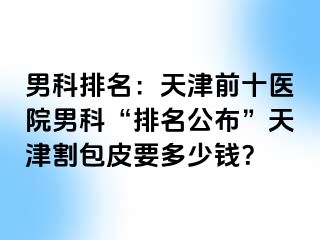 男科排名：天津前十医院男科“排名公布”天津割包皮要多少钱？