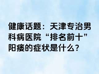 健康话题：天津专治男科病医院“排名前十”阳痿的症状是什么？