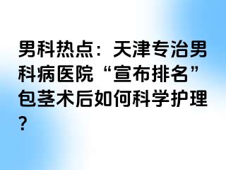 男科热点：天津专治男科病医院“宣布排名”包茎术后如何科学护理？