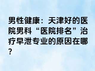 男性健康：天津好的医院男科“医院排名”治疗早泄专业的原因在哪？