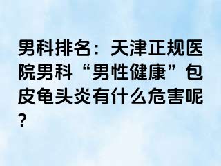 男科排名：天津正规医院男科“男性健康”包皮龟头炎有什么危害呢？