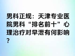 男科正规：天津专业医院男科“排名前十”心理治疗对早泄有何影响？