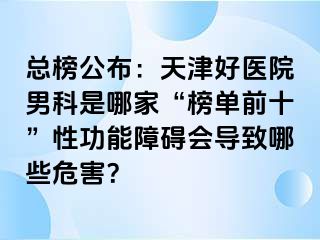 总榜公布：天津好医院男科是哪家“榜单前十”性功能障碍会导致哪些危害？