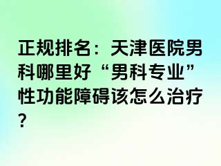 正规排名：天津医院男科哪里好“男科专业”性功能障碍该怎么治疗？