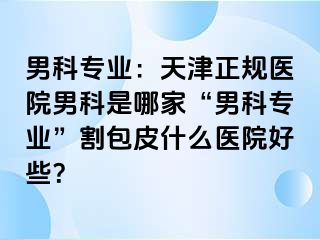 男科专业：天津正规医院男科是哪家“男科专业”割包皮什么医院好些？