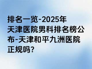 排名一览-2025年天津医院男科排名榜公布-天津和平九洲医院正规吗?