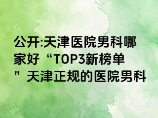 公开:天津医院男科哪家好“TOP3新榜单”天津正规的医院男科