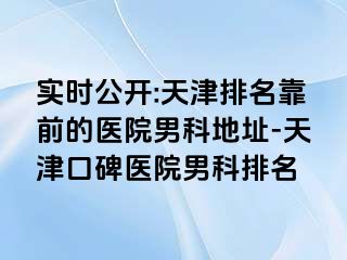 实时公开:天津排名靠前的医院男科地址-天津口碑医院男科排名