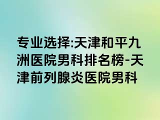 专业选择:天津和平九洲医院男科排名榜-天津前列腺炎医院男科